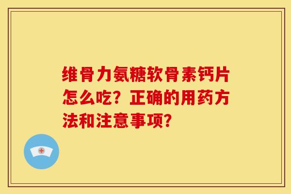 维骨力氨糖软骨素钙片怎么吃?正确的用药方法和注意事项? 维骨力氨糖软骨素钙片怎么吃?正确的用药方法和注意事项?