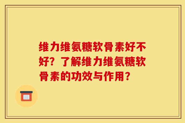 维力维氨糖软骨素好不好?了解维力维氨糖软骨素的功效与作用? 维力维氨糖软骨素好不好?了解维力维氨糖软骨素的功效与作用?