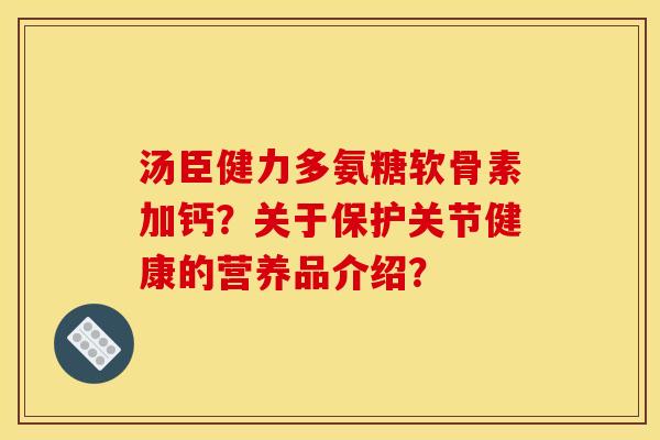 汤臣健力多氨糖软骨素加钙?关于保护关节健康的营养品介绍? 汤臣健力多氨糖软骨素加钙?关于保护关节健康的营养品介绍?