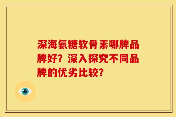 深海氨糖软骨素哪牌品牌好?深入探究不同品牌的优劣比较? 深海氨糖软骨素哪牌品牌好?深入探究不同品牌的优劣比较?