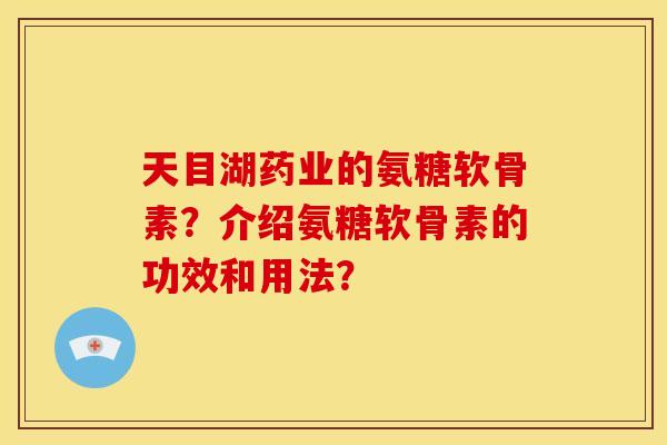 天目湖药业的氨糖软骨素?介绍氨糖软骨素的功效和用法? 天目湖药业的氨糖软骨素?介绍氨糖软骨素的功效和用法?