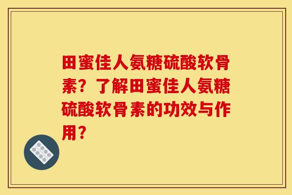 田蜜佳人氨糖硫酸软骨素?了解田蜜佳人氨糖硫酸软骨素的功效与作用? 田蜜佳人氨糖硫酸软骨素?了解田蜜佳人氨糖硫酸软骨素的功效与作用?