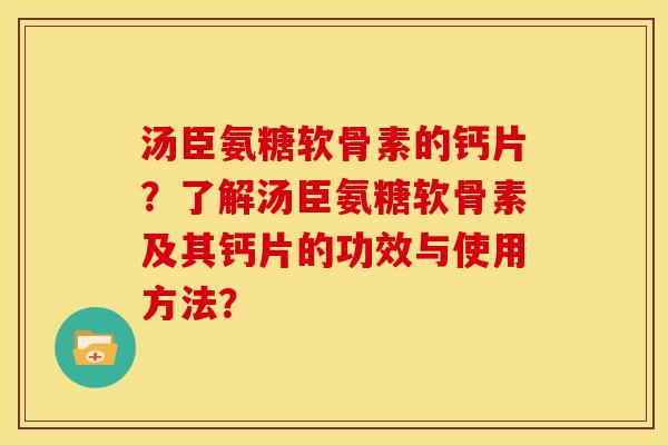 汤臣氨糖软骨素的钙片?了解汤臣氨糖软骨素及其钙片的功效与使用方法? 汤臣氨糖软骨素的钙片?了解汤臣氨糖软骨素及其钙片的功效与使用方法?