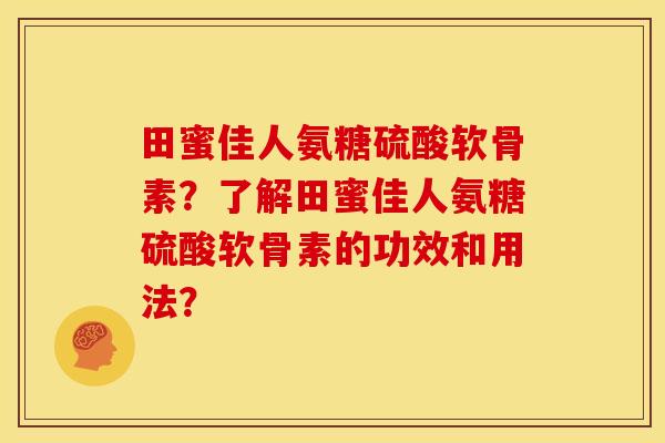 田蜜佳人氨糖硫酸软骨素？了解田蜜佳人氨糖硫酸软骨素的功效和用法？