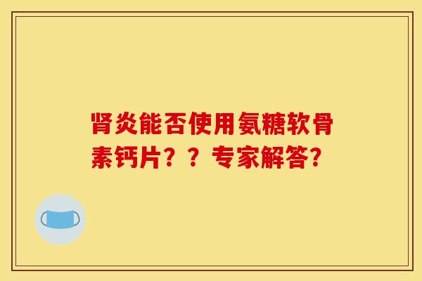 炎能否使用氨糖软骨素钙片??专家解答? 炎能否使用氨糖软骨素钙片??专家解答?
