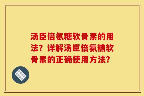 汤臣倍氨糖软骨素的用法？详解汤臣倍氨糖软骨素的正确使用方法？