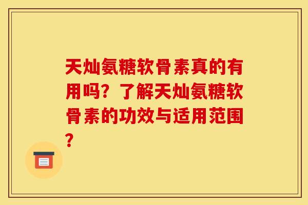 天灿氨糖软骨素真的有用吗?了解天灿氨糖软骨素的功效与适用范围? 天灿氨糖软骨素真的有用吗?了解天灿氨糖软骨素的功效与适用范围?