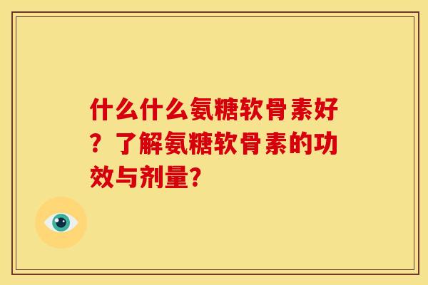 什么什么氨糖软骨素好？了解氨糖软骨素的功效与剂量？