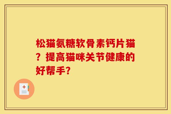 松猫氨糖软骨素钙片猫?提高猫咪关节健康的好帮手? 松猫氨糖软骨素钙片猫?提高猫咪关节健康的好帮手?