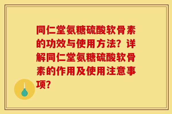 同仁堂氨糖硫酸软骨素的功效与使用方法?详解同仁堂氨糖硫酸软骨素的作用及使用注意事项? 同仁堂氨糖硫酸软骨素的功效与使用方法?详解同仁堂氨糖硫酸软骨素的作用及使用注意事项?