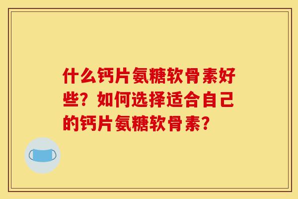 什么钙片氨糖软骨素好些？如何选择适合自己的钙片氨糖软骨素？