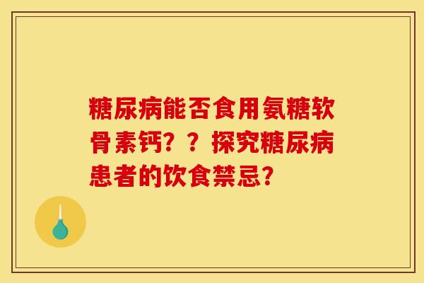 能否食用氨糖软骨素钙??探究患者的饮食禁忌? 能否食用氨糖软骨素钙??探究患者的饮食禁忌?