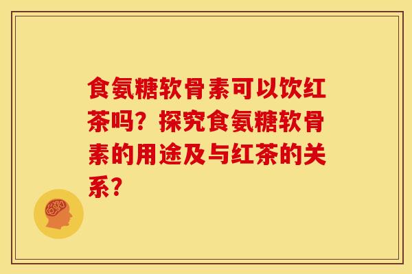 食氨糖软骨素可以饮红茶吗?探究食氨糖软骨素的用途及与红茶的关系? 食氨糖软骨素可以饮红茶吗?探究食氨糖软骨素的用途及与红茶的关系?