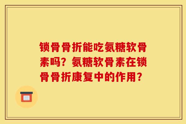 锁骨能吃氨糖软骨素吗?氨糖软骨素在锁骨康复中的作用? 锁骨能吃氨糖软骨素吗?氨糖软骨素在锁骨康复中的作用?