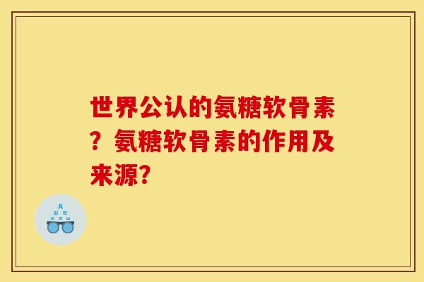 世界公认的氨糖软骨素？氨糖软骨素的作用及来源？