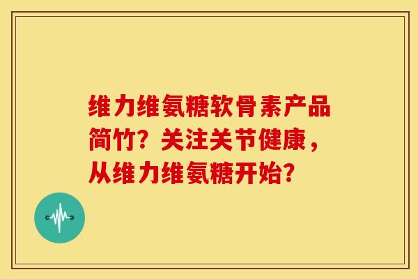 维力维氨糖软骨素产品简竹?关注关节健康,从维力维氨糖开始? 维力维氨糖软骨素产品简竹?关注关节健康,从维力维氨糖开始?