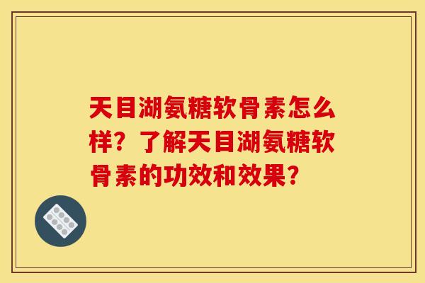 天目湖氨糖软骨素怎么样？了解天目湖氨糖软骨素的功效和效果？