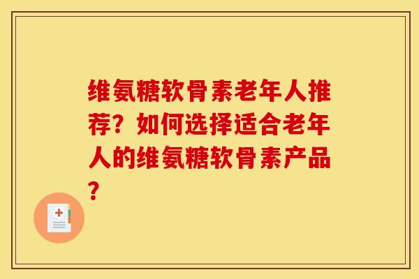 维氨糖软骨素老年人推荐?如何选择适合老年人的维氨糖软骨素产品? 维氨糖软骨素老年人推荐?如何选择适合老年人的维氨糖软骨素产品?