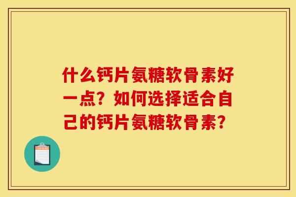 什么钙片氨糖软骨素好一点?如何选择适合自己的钙片氨糖软骨素? 什么钙片氨糖软骨素好一点?如何选择适合自己的钙片氨糖软骨素?