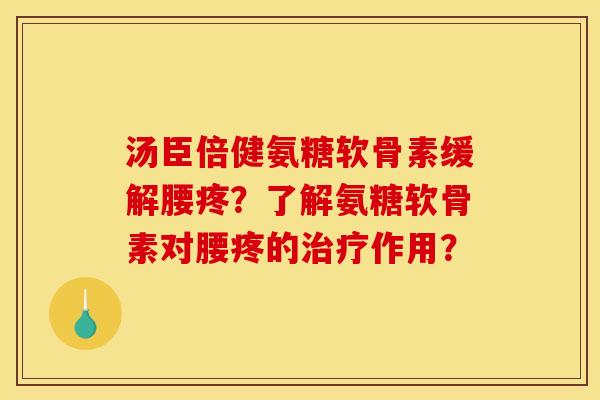 汤臣倍健氨糖软骨素缓解腰疼?了解氨糖软骨素对腰疼的作用? 汤臣倍健氨糖软骨素缓解腰疼?了解氨糖软骨素对腰疼的作用?