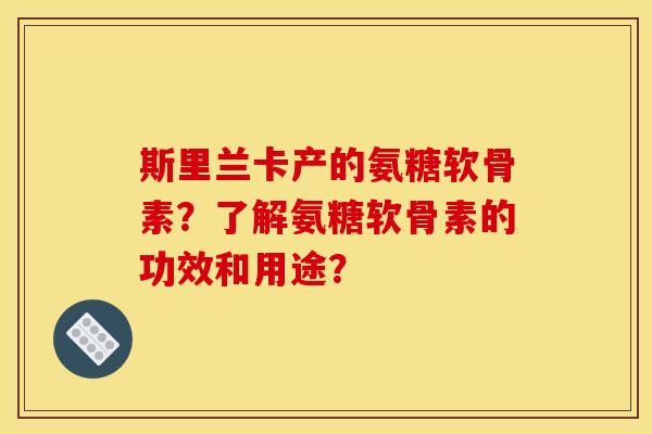 斯里兰卡产的氨糖软骨素?了解氨糖软骨素的功效和用途? 斯里兰卡产的氨糖软骨素?了解氨糖软骨素的功效和用途?