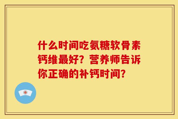 什么时间吃氨糖软骨素钙维好?营养师告诉你正确的补钙时间? 什么时间吃氨糖软骨素钙维好?营养师告诉你正确的补钙时间?