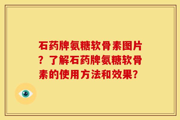 石药牌氨糖软骨素图片?了解石药牌氨糖软骨素的使用方法和效果? 石药牌氨糖软骨素图片?了解石药牌氨糖软骨素的使用方法和效果?