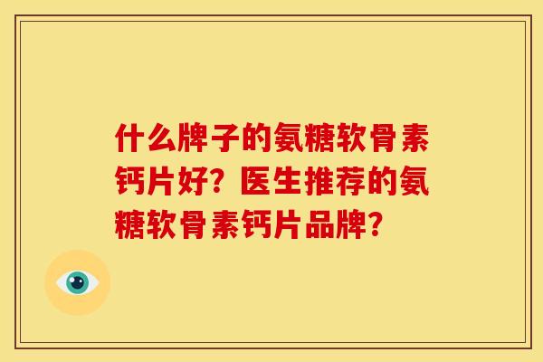 什么牌子的氨糖软骨素钙片好?医生推荐的氨糖软骨素钙片品牌? 什么牌子的氨糖软骨素钙片好?医生推荐的氨糖软骨素钙片品牌?