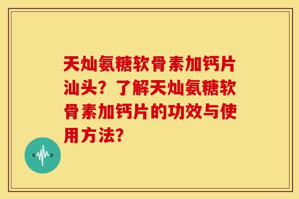 天灿氨糖软骨素加钙片汕头?了解天灿氨糖软骨素加钙片的功效与使用方法? 天灿氨糖软骨素加钙片汕头?了解天灿氨糖软骨素加钙片的功效与使用方法?