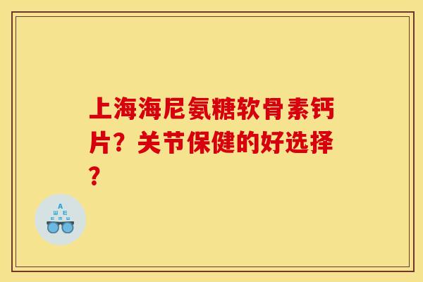 上海海尼氨糖软骨素钙片？关节保健的好选择？