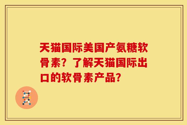 天猫国际美国产氨糖软骨素?了解天猫国际出口的软骨素产品? 天猫国际美国产氨糖软骨素?了解天猫国际出口的软骨素产品?