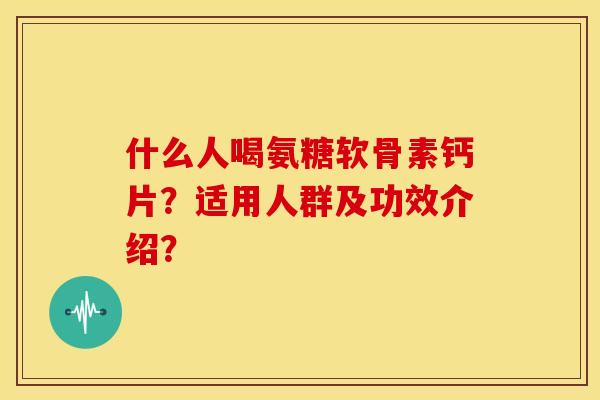 什么人喝氨糖软骨素钙片？适用人群及功效介绍？