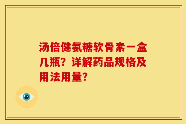 汤倍健氨糖软骨素一盒几瓶？详解药品规格及用法用量？