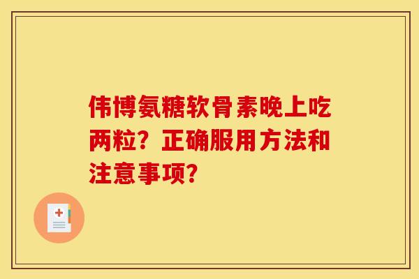 伟博氨糖软骨素晚上吃两粒？正确服用方法和注意事项？