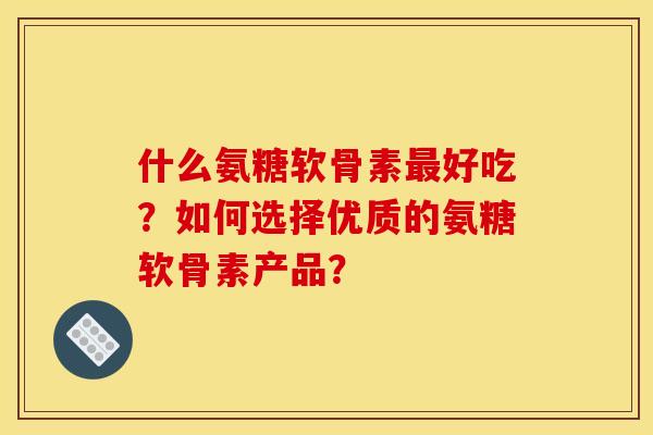 什么氨糖软骨素好吃?如何选择优质的氨糖软骨素产品? 什么氨糖软骨素好吃?如何选择优质的氨糖软骨素产品?