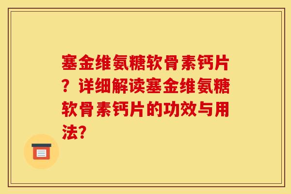 塞金维氨糖软骨素钙片？详细解读塞金维氨糖软骨素钙片的功效与用法？