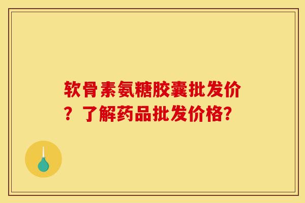 软骨素氨糖胶囊批发价?了解药品批发价格? 软骨素氨糖胶囊批发价?了解药品批发价格?