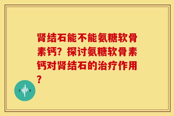 结石能不能氨糖软骨素钙?探讨氨糖软骨素钙对结石的作用? 结石能不能氨糖软骨素钙?探讨氨糖软骨素钙对结石的作用?