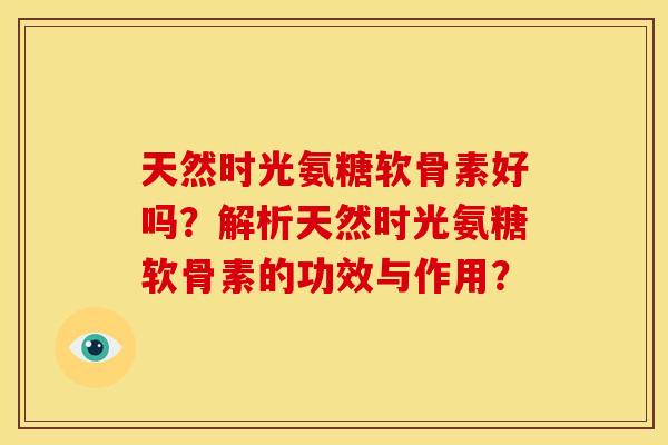 天然时光氨糖软骨素好吗？解析天然时光氨糖软骨素的功效与作用？