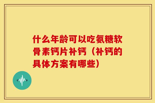什么年龄可以吃氨糖软骨素钙片补钙(补钙的具体方案有哪些) 什么年龄可以吃氨糖软骨素钙片补钙(补钙的具体方案有哪些)