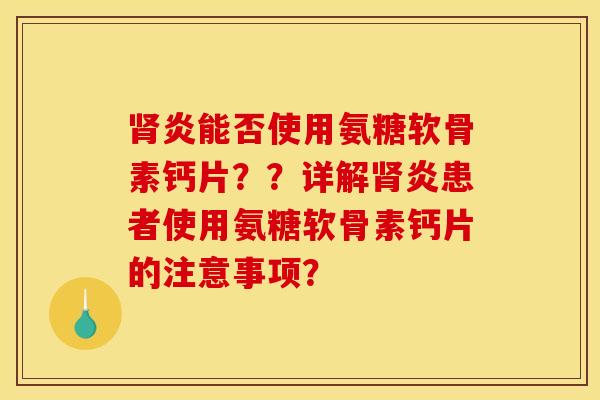 炎能否使用氨糖软骨素钙片??详解炎患者使用氨糖软骨素钙片的注意事项? 炎能否使用氨糖软骨素钙片??详解炎患者使用氨糖软骨素钙片的注意事项?