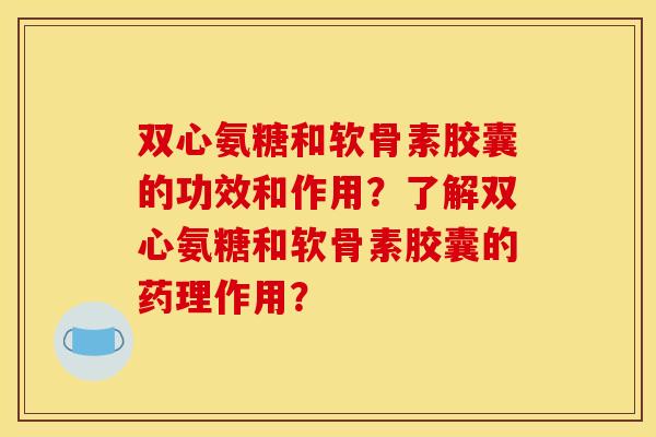 双心氨糖和软骨素胶囊的功效和作用?了解双心氨糖和软骨素胶囊的药理作用? 双心氨糖和软骨素胶囊的功效和作用?了解双心氨糖和软骨素胶囊的药理作用?