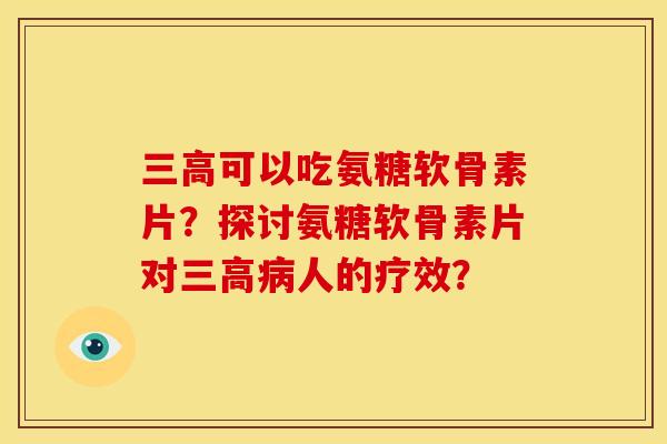 可以吃氨糖软骨素片?探讨氨糖软骨素片对人的疗效? 可以吃氨糖软骨素片?探讨氨糖软骨素片对人的疗效?