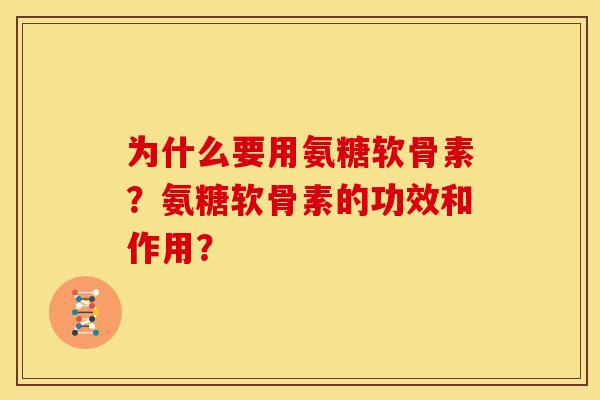 为什么要用氨糖软骨素?氨糖软骨素的功效和作用? 为什么要用氨糖软骨素?氨糖软骨素的功效和作用?