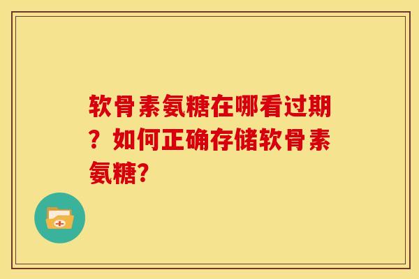 软骨素氨糖在哪看过期?如何正确存储软骨素氨糖? 软骨素氨糖在哪看过期?如何正确存储软骨素氨糖?