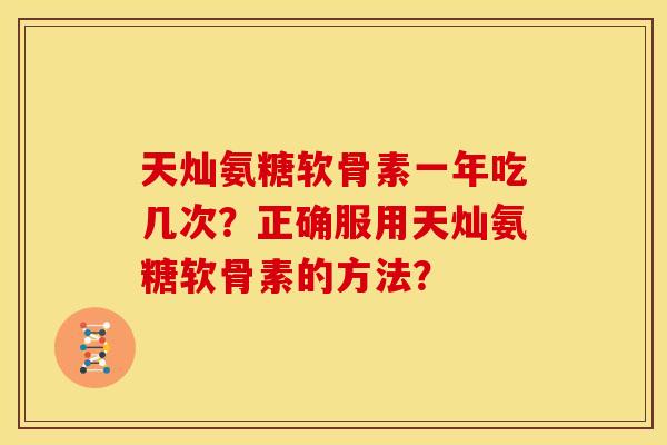 天灿氨糖软骨素一年吃几次?正确服用天灿氨糖软骨素的方法? 天灿氨糖软骨素一年吃几次?正确服用天灿氨糖软骨素的方法?