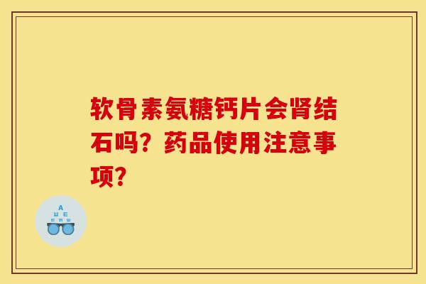 软骨素氨糖钙片会结石吗?药品使用注意事项? 软骨素氨糖钙片会结石吗?药品使用注意事项?