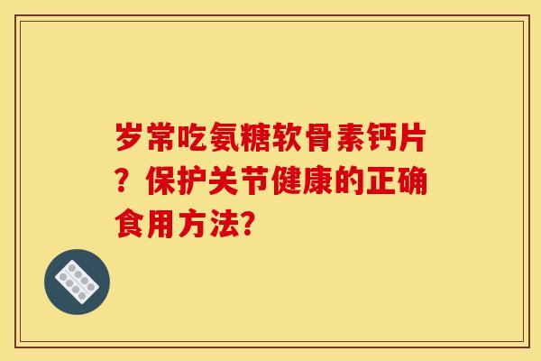 岁常吃氨糖软骨素钙片?保护关节健康的正确食用方法? 岁常吃氨糖软骨素钙片?保护关节健康的正确食用方法?