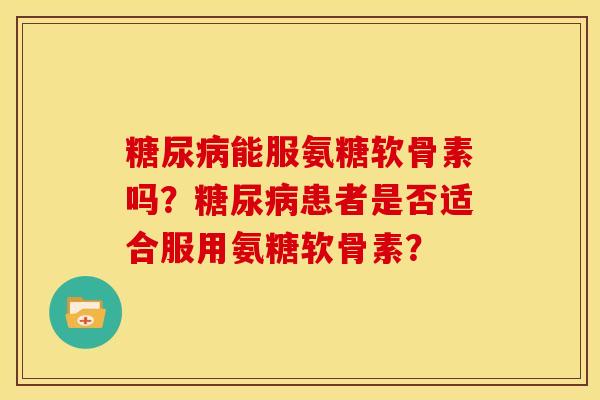 能服氨糖软骨素吗?患者是否适合服用氨糖软骨素? 能服氨糖软骨素吗?患者是否适合服用氨糖软骨素?