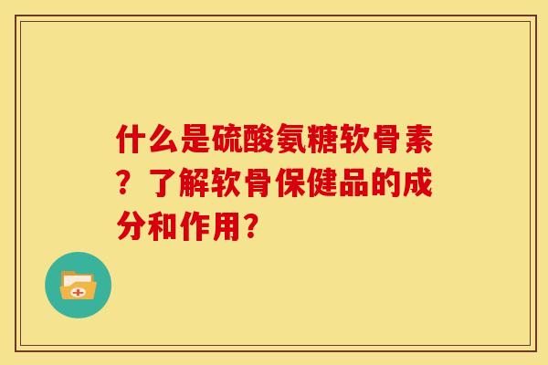 什么是硫酸氨糖软骨素?了解软骨保健品的成分和作用? 什么是硫酸氨糖软骨素?了解软骨保健品的成分和作用?